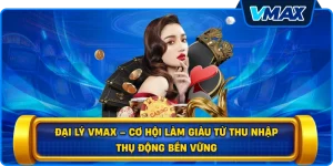 Đại lý vmax – Cơ hội làm giàu từ thu nhập thụ động bền vững