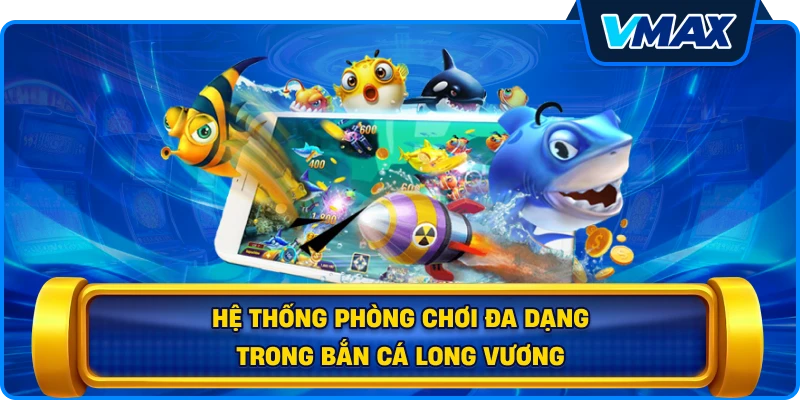 Hệ thống phòng chơi đa dạng trong Bắn cá Long Vương