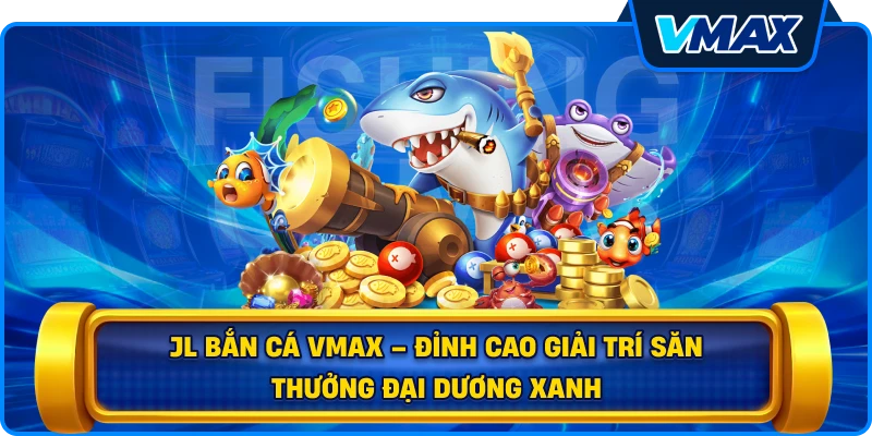 JL bắn cá vmax – Đỉnh cao giải trí săn thưởng đại dương xanh