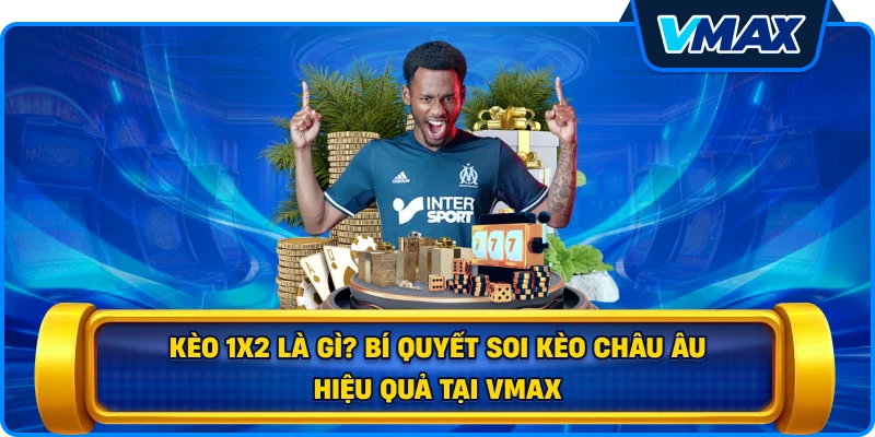 Kèo 1x2 là gì? Bí quyết soi kèo châu Âu hiệu quả tại vmax
