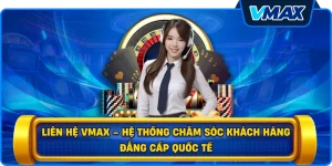 Liên hệ vmax – Hệ thống chăm sóc khách hàng đẳng cấp quốc tế