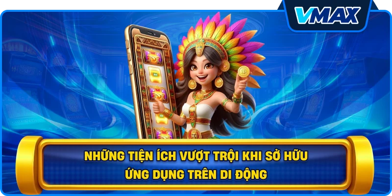 Những tiện ích vượt trội khi sở hữu ứng dụng trên di động