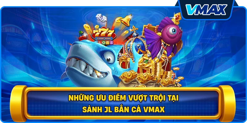 Những ưu điểm vượt trội tại sảnh JL bắn cá vmax