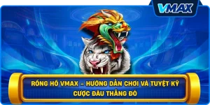 Rồng hổ vmax – Hướng dẫn chơi và tuyệt kỹ cược đâu thắng đó