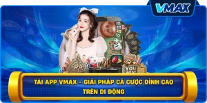 Tải app vmax - Giải pháp cá cược đỉnh cao trên di động