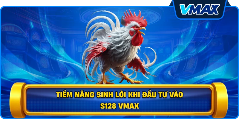Tiềm năng sinh lời khi đầu tư vào S128 vmax