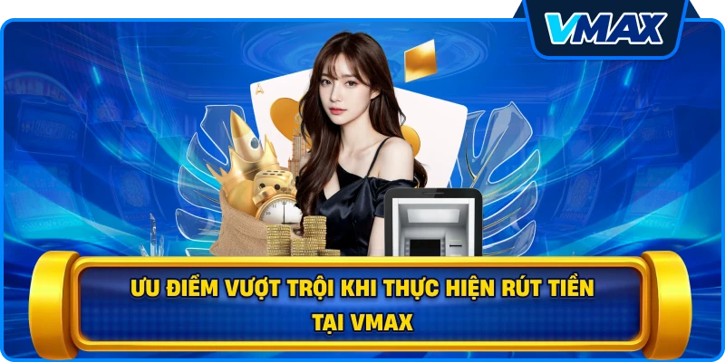 Ưu điểm vượt trội khi thực hiện Rút tiền tại vmax